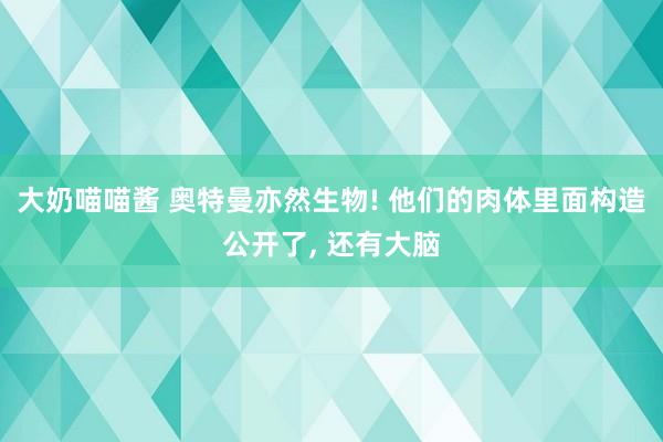 大奶喵喵酱 奥特曼亦然生物! 他们的肉体里面构造公开了， 还有大脑