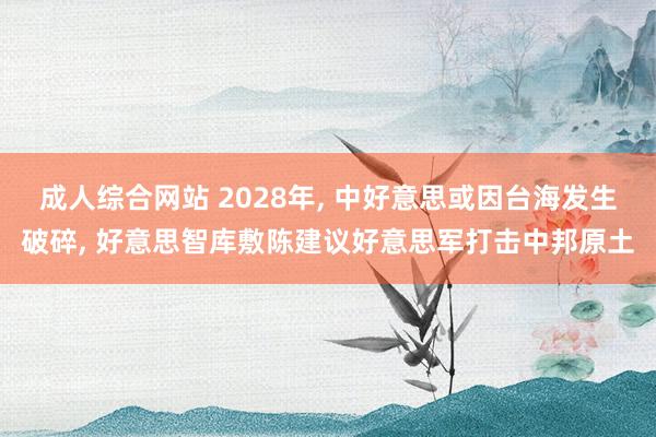 成人综合网站 2028年， 中好意思或因台海发生破碎， 好意思智库敷陈建议好意思军打击中邦原土