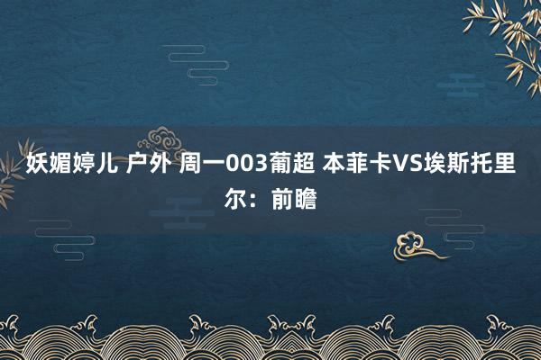 妖媚婷儿 户外 周一003葡超 本菲卡VS埃斯托里尔：前瞻