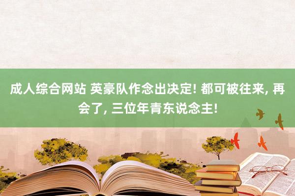 成人综合网站 英豪队作念出决定! 都可被往来， 再会了， 三位年青东说念主!