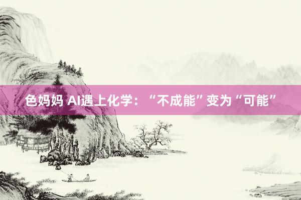 色妈妈 AI遇上化学：“不成能”变为“可能”