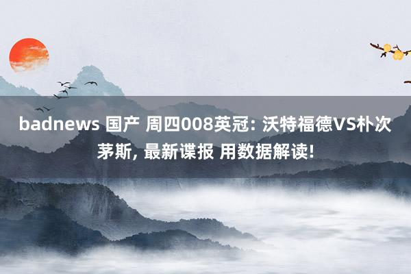 badnews 国产 周四008英冠: 沃特福德VS朴次茅斯， 最新谍报 用数据解读!