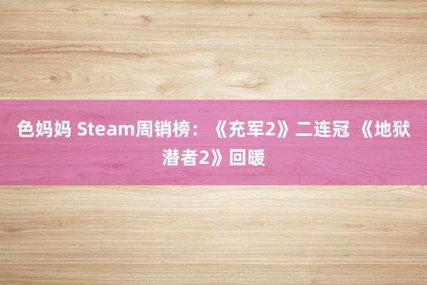 色妈妈 Steam周销榜：《充军2》二连冠 《地狱潜者2》回暖