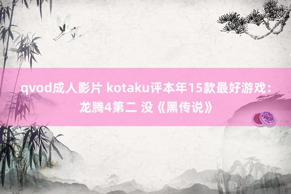 qvod成人影片 kotaku评本年15款最好游戏：龙腾4第二 没《黑传说》