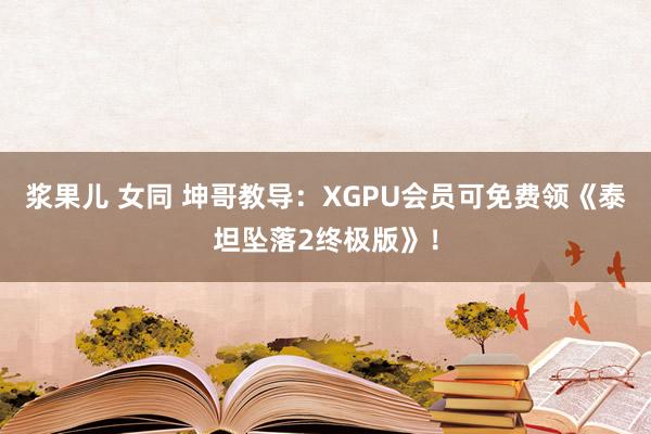 浆果儿 女同 坤哥教导：XGPU会员可免费领《泰坦坠落2终极版》！