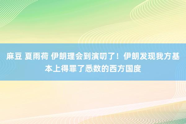 麻豆 夏雨荷 伊朗理会到演叨了！伊朗发现我方基本上得罪了悉数的西方国度