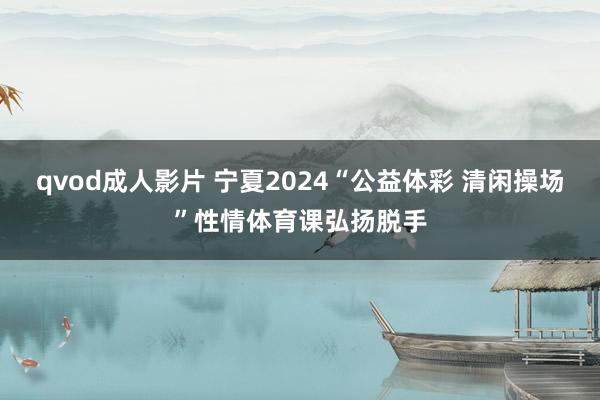 qvod成人影片 宁夏2024“公益体彩 清闲操场”性情体育课弘扬脱手