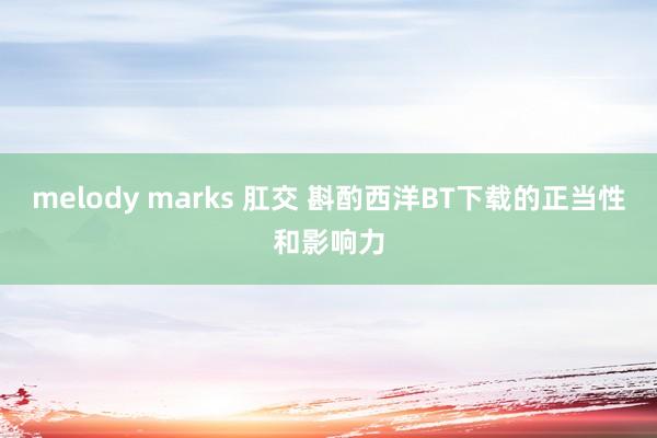 melody marks 肛交 斟酌西洋BT下载的正当性和影响力