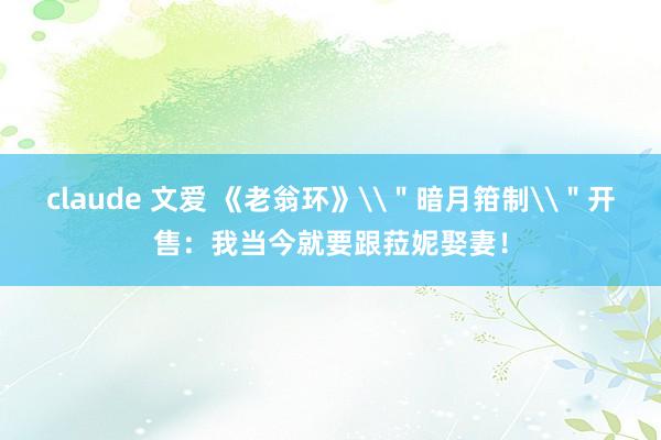 claude 文爱 《老翁环》\＂暗月箝制\＂开售：我当今就要跟菈妮娶妻！