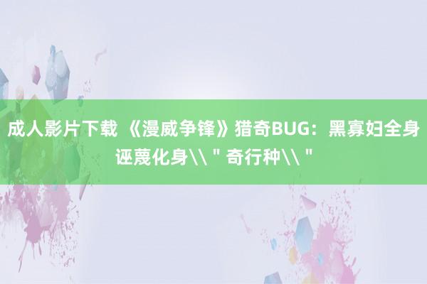 成人影片下载 《漫威争锋》猎奇BUG：黑寡妇全身诬蔑化身\＂奇行种\＂