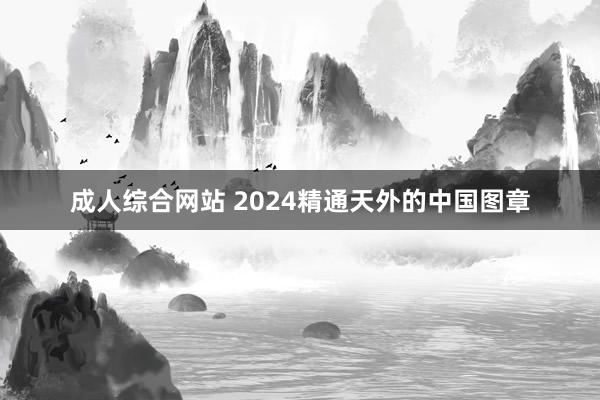 成人综合网站 2024精通天外的中国图章