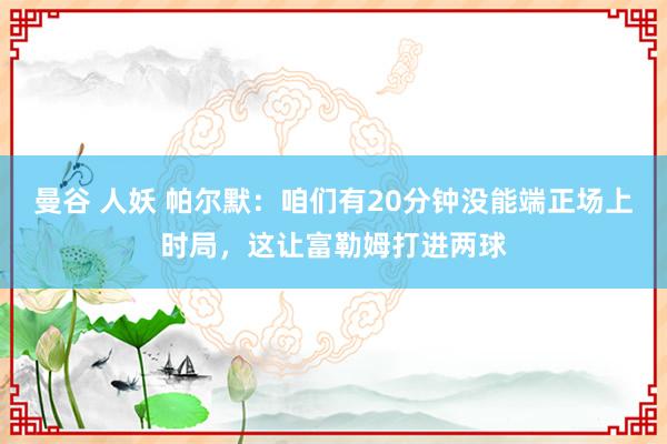 曼谷 人妖 帕尔默：咱们有20分钟没能端正场上时局，这让富勒姆打进两球