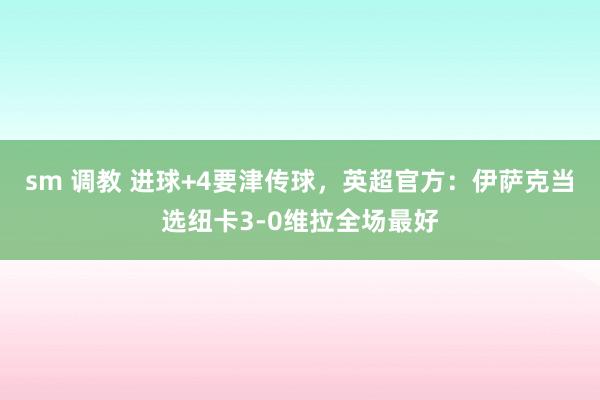 sm 调教 进球+4要津传球，英超官方：伊萨克当选纽卡3-0维拉全场最好