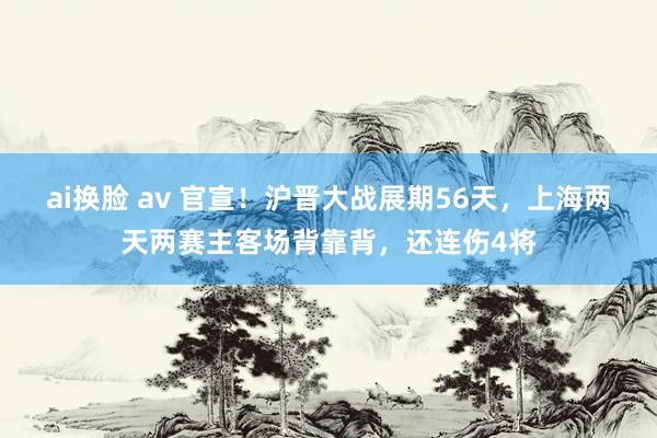 ai换脸 av 官宣！沪晋大战展期56天，上海两天两赛主客场背靠背，还连伤4将