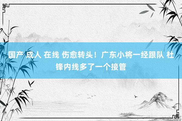 国产 成人 在线 伤愈转头！广东小将一经跟队 杜锋内线多了一个接管