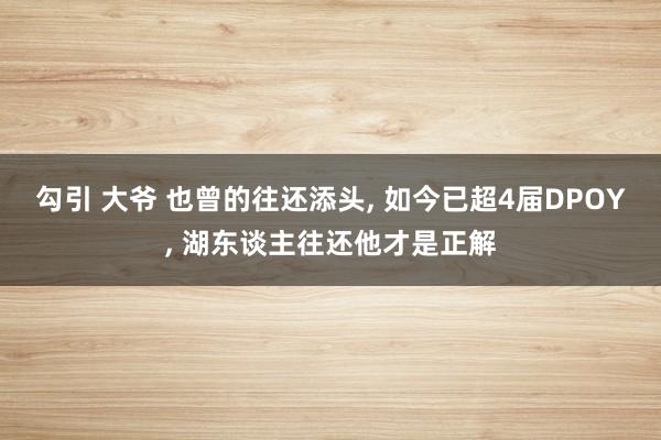 勾引 大爷 也曾的往还添头， 如今已超4届DPOY， 湖东谈主往还他才是正解