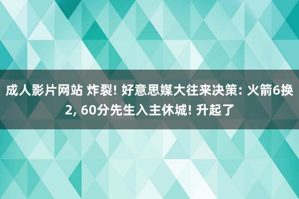 成人影片网站 炸裂! 好意思媒大往来决策: 火箭6换2， 60分先生入主休城! 升起了