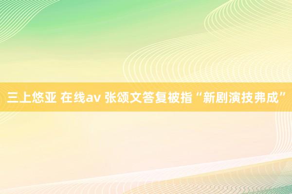 三上悠亚 在线av 张颂文答复被指“新剧演技弗成”