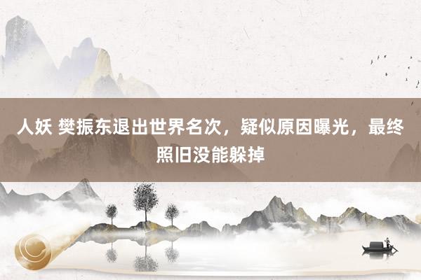 人妖 樊振东退出世界名次，疑似原因曝光，最终照旧没能躲掉