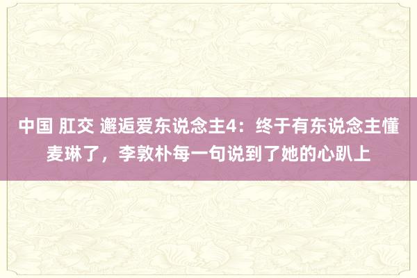 中国 肛交 邂逅爱东说念主4：终于有东说念主懂麦琳了，李敦朴每一句说到了她的心趴上