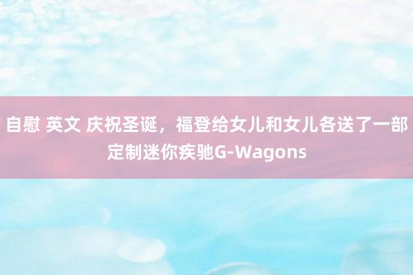 自慰 英文 庆祝圣诞，福登给女儿和女儿各送了一部定制迷你疾驰G-Wagons