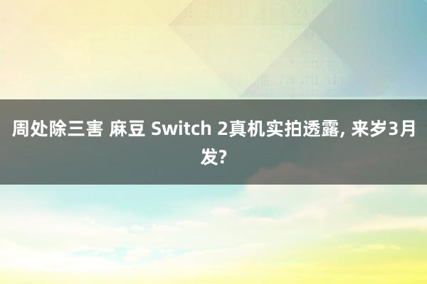 周处除三害 麻豆 Switch 2真机实拍透露， 来岁3月发?