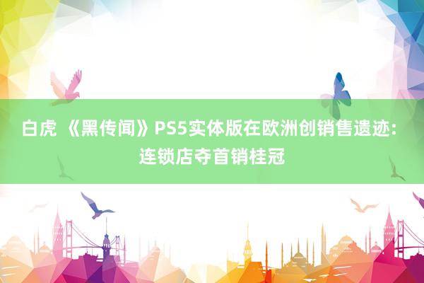 白虎 《黑传闻》PS5实体版在欧洲创销售遗迹: 连锁店夺首销桂冠