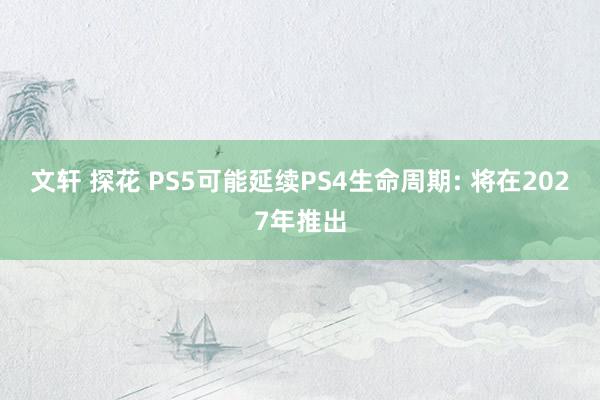 文轩 探花 PS5可能延续PS4生命周期: 将在2027年推出