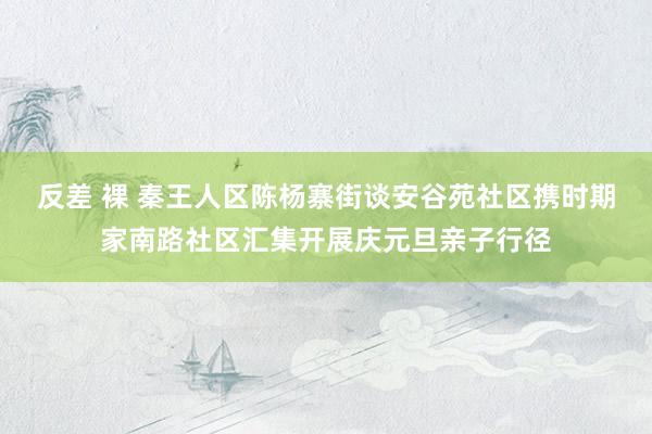 反差 裸 秦王人区陈杨寨街谈安谷苑社区携时期家南路社区汇集开展庆元旦亲子行径