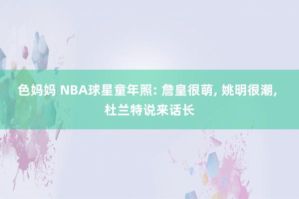 色妈妈 NBA球星童年照: 詹皇很萌， 姚明很潮， 杜兰特说来话长