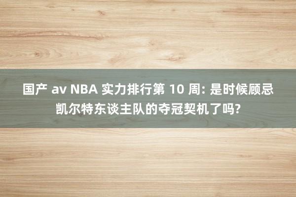 国产 av NBA 实力排行第 10 周: 是时候顾忌凯尔特东谈主队的夺冠契机了吗?