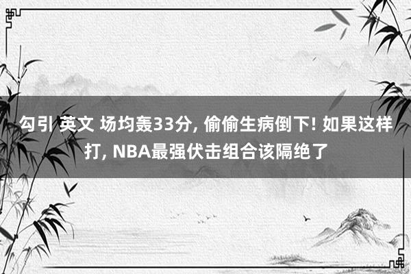 勾引 英文 场均轰33分， 偷偷生病倒下! 如果这样打， NBA最强伏击组合该隔绝了