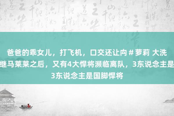 爸爸的乖女儿，打飞机，口交还让禸＃萝莉 大洗牌！申花继马莱莱之后，又有4大悍将濒临离队，3东说念主是国脚悍将