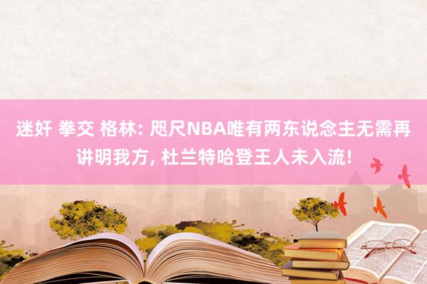 迷奸 拳交 格林: 咫尺NBA唯有两东说念主无需再讲明我方， 杜兰特哈登王人未入流!