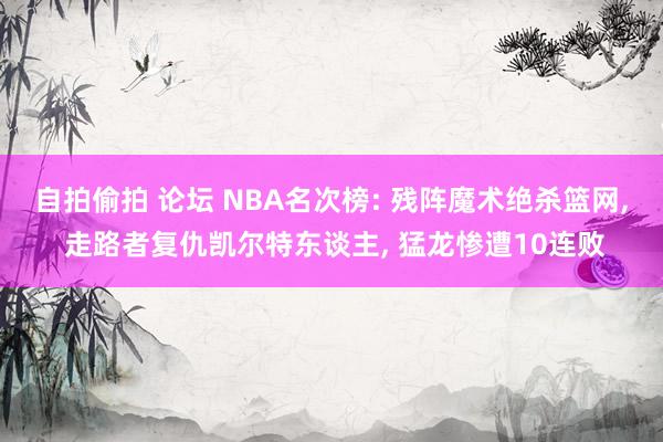 自拍偷拍 论坛 NBA名次榜: 残阵魔术绝杀篮网， 走路者复仇凯尔特东谈主， 猛龙惨遭10连败