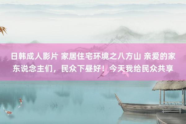 日韩成人影片 家居住宅环境之八方山 亲爱的家东说念主们，民众下昼好！今天我给民众共享