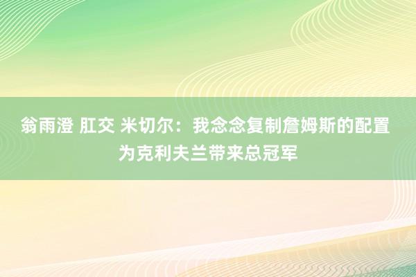 翁雨澄 肛交 米切尔：我念念复制詹姆斯的配置 为克利夫兰带来总冠军