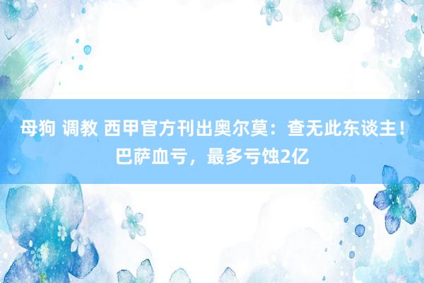 母狗 调教 西甲官方刊出奥尔莫：查无此东谈主！巴萨血亏，最多亏蚀2亿