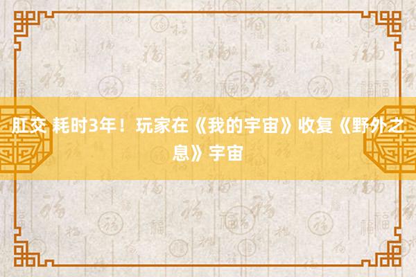 肛交 耗时3年！玩家在《我的宇宙》收复《野外之息》宇宙