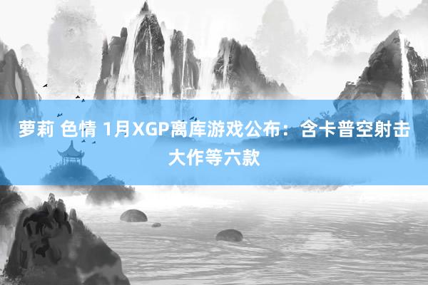 萝莉 色情 1月XGP离库游戏公布：含卡普空射击大作等六款