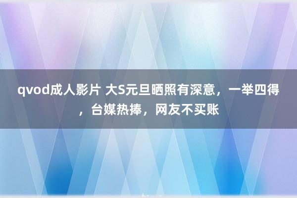 qvod成人影片 大S元旦晒照有深意，一举四得，台媒热捧，网友不买账