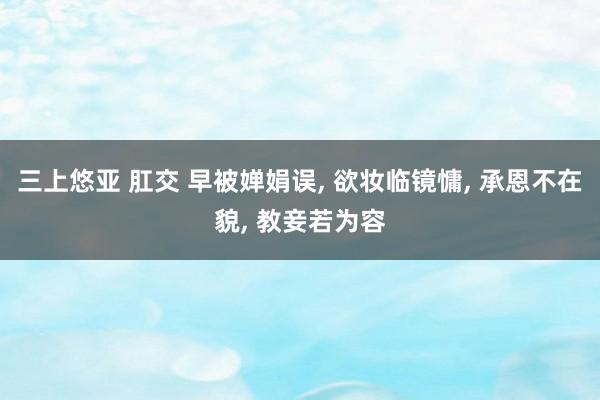 三上悠亚 肛交 早被婵娟误， 欲妆临镜慵， 承恩不在貌， 教妾若为容