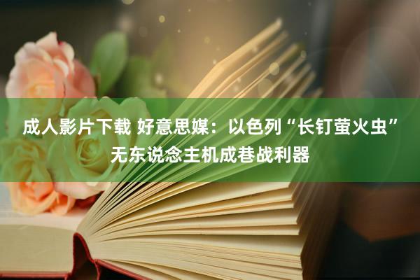 成人影片下载 好意思媒：以色列“长钉萤火虫”无东说念主机成巷战利器