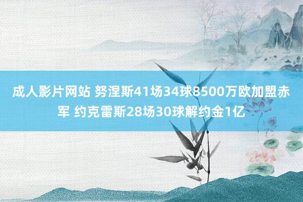 成人影片网站 努涅斯41场34球8500万欧加盟赤军 约克雷斯28场30球解约金1亿