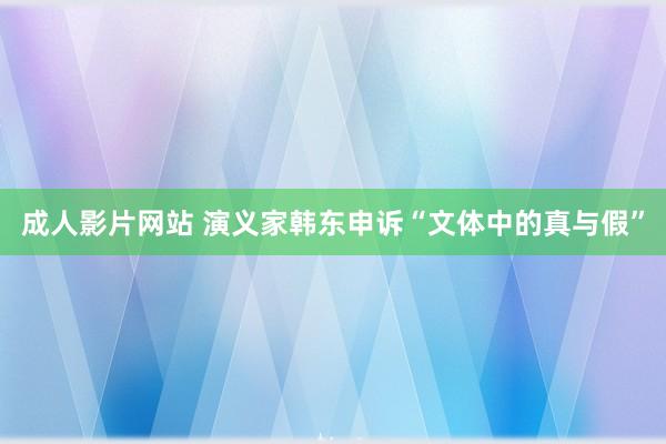 成人影片网站 演义家韩东申诉“文体中的真与假”