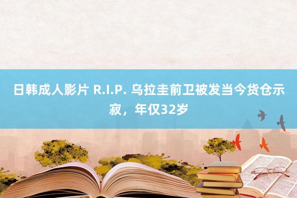 日韩成人影片 R.I.P. 乌拉圭前卫被发当今货仓示寂，年仅32岁