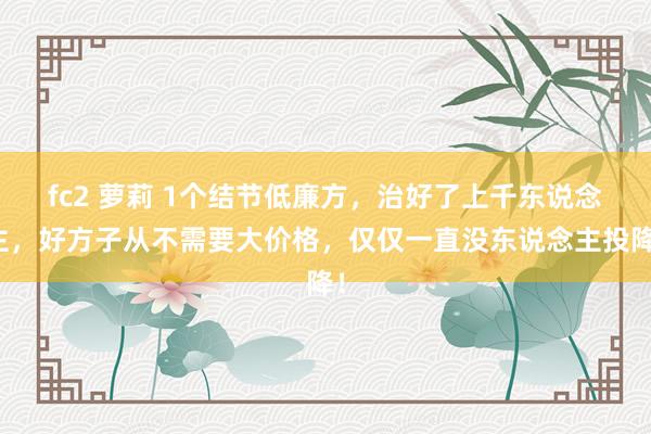 fc2 萝莉 1个结节低廉方，治好了上千东说念主，好方子从不需要大价格，仅仅一直没东说念主投降！