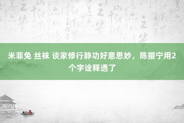 米菲兔 丝袜 谈家修行静功好意思妙，陈撄宁用2个字诠释透了