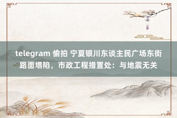 telegram 偷拍 宁夏银川东谈主民广场东街路面塌陷，市政工程措置处：与地震无关