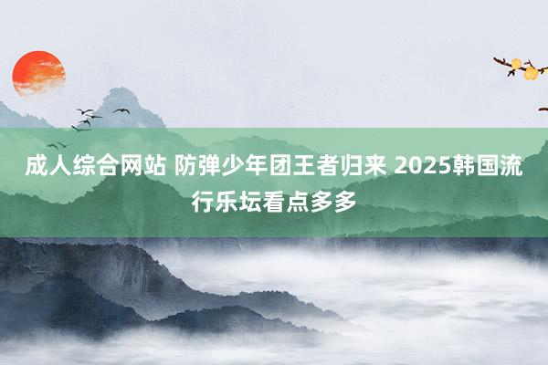 成人综合网站 防弹少年团王者归来 2025韩国流行乐坛看点多多